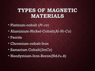 TYPES OF MAGNETICTYPES OF MAGNETIC
MATERIALSMATERIALS
• Platinum-cobalt (Platinum-cobalt (Pt-coPt-co))
• Aluminium-Nickel-Cobalt(Aluminium-Nickel-Cobalt(Al-Ni-CoAl-Ni-Co))
• FerriteFerrite
• Chromium-cobalt-IronChromium-cobalt-Iron
• Samarium Cobalt(Samarium Cobalt(SmCoSmCo))
• Neodymium-Iron-Boron(NdNeodymium-Iron-Boron(Nd22FeFe1414BB))
 