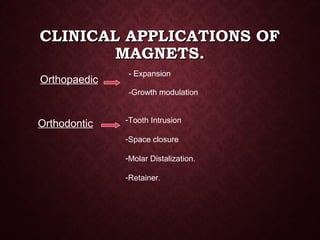 CLINICAL APPLICATIONS OFCLINICAL APPLICATIONS OF
MAGNETS.MAGNETS.
Orthopaedic
- Expansion
-Growth modulation
Orthodontic -Tooth Intrusion
-Space closure
-Molar Distalization.
-Retainer.
 