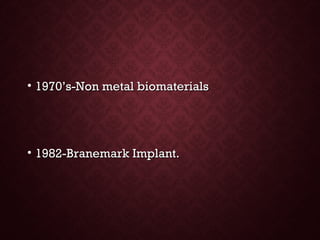 • 1970’s-Non metal biomaterials1970’s-Non metal biomaterials
• 1982-Branemark Implant.1982-Branemark Implant.
 