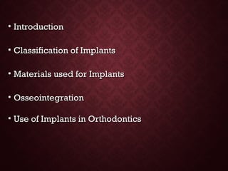 • IntroductionIntroduction
• Classification of ImplantsClassification of Implants
• Materials used for ImplantsMaterials used for Implants
• OsseointegrationOsseointegration
• Use of Implants in OrthodonticsUse of Implants in Orthodontics
 