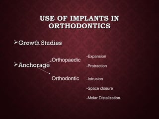 USE OF IMPLANTS INUSE OF IMPLANTS IN
ORTHODONTICSORTHODONTICS
Growth StudiesGrowth Studies
AnchorageAnchorage
Orthopaedic
Orthodontic
-Expansion
-Protraction
-Intrusion
-Space closure
-Molar Distalization.
 