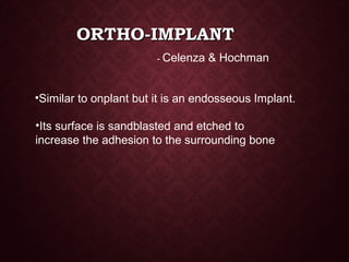 ORTHO-IMPLANTORTHO-IMPLANT
- Celenza & Hochman
•Similar to onplant but it is an endosseous Implant.
•Its surface is sandblasted and etched to
increase the adhesion to the surrounding bone
 
