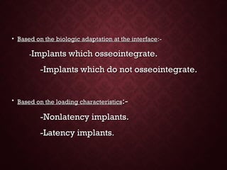 • Based on the biologic adaptation at the interfaceBased on the biologic adaptation at the interface:-:-
--Implants which osseointegrate.Implants which osseointegrate.
-Implants which do not osseointegrate.-Implants which do not osseointegrate.
• Based on the loading characteristicsBased on the loading characteristics:-:-
-Nonlatency implants.-Nonlatency implants.
-Latency implants.-Latency implants.
 