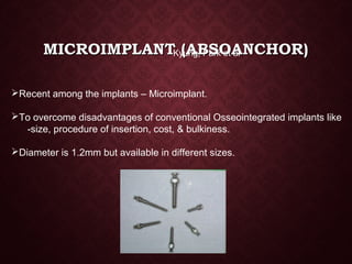 MICROIMPLANT (ABSOANCHOR)MICROIMPLANT (ABSOANCHOR)Kyung, Park et al
Recent among the implants – Microimplant.
To overcome disadvantages of conventional Osseointegrated implants like
-size, procedure of insertion, cost, & bulkiness.
Diameter is 1.2mm but available in different sizes.
 
