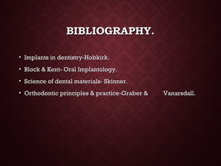 BIBLIOGRAPHY.BIBLIOGRAPHY.
• Implants in dentistry-Hobkirk.Implants in dentistry-Hobkirk.
• Block & Kent- Oral Implantology.Block & Kent- Oral Implantology.
• Science of dental materials- Skinner.Science of dental materials- Skinner.
• Orthodontic principles & practice-Graber & Vanarsdall.Orthodontic principles & practice-Graber & Vanarsdall.
 