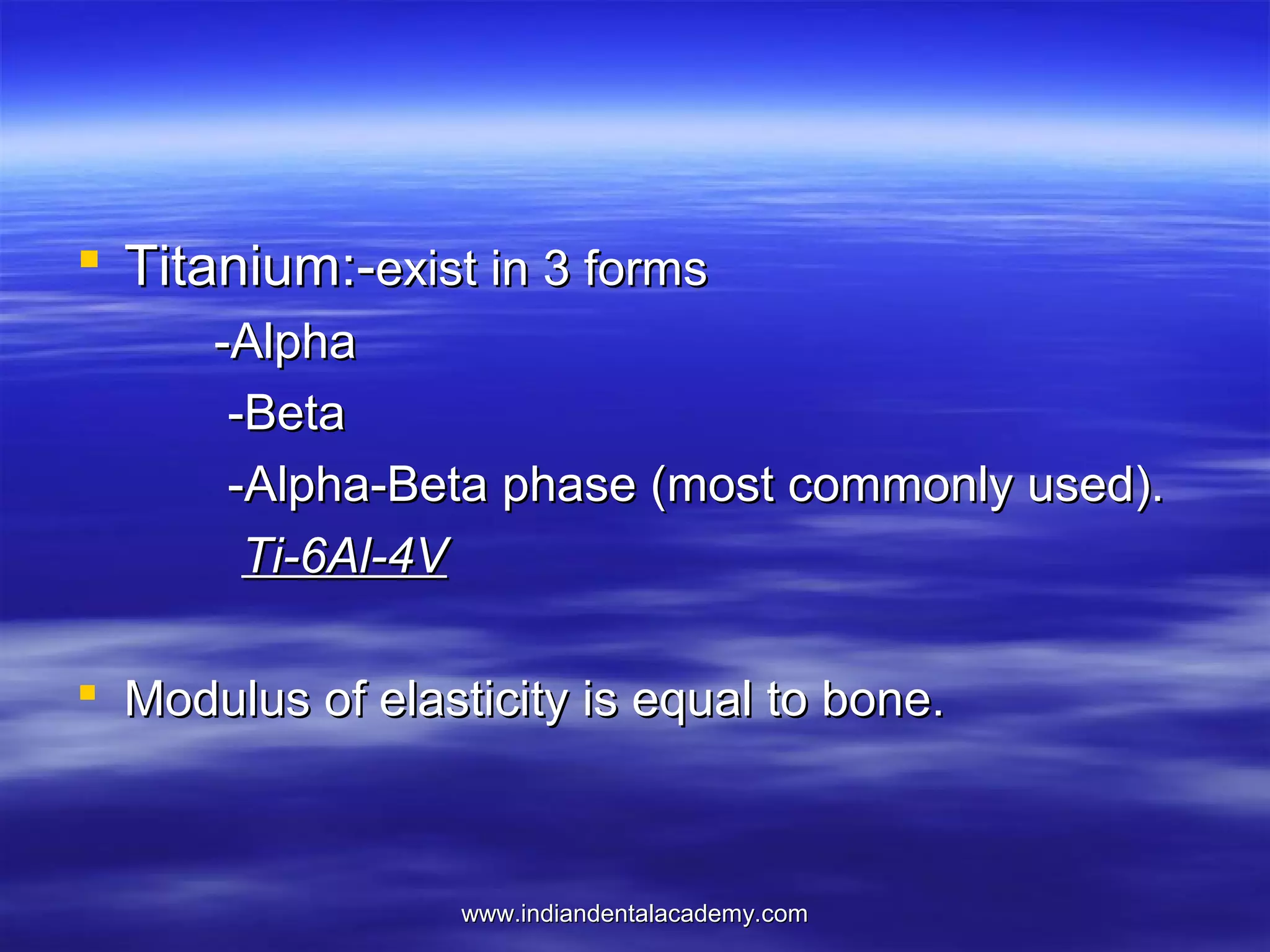  Titanium:-exist in 3 forms
-Alpha
-Beta
-Alpha-Beta phase (most commonly used).
Ti-6Al-4V
 Modulus of elasticity is equal to bone.

www.indiandentalacademy.com

 