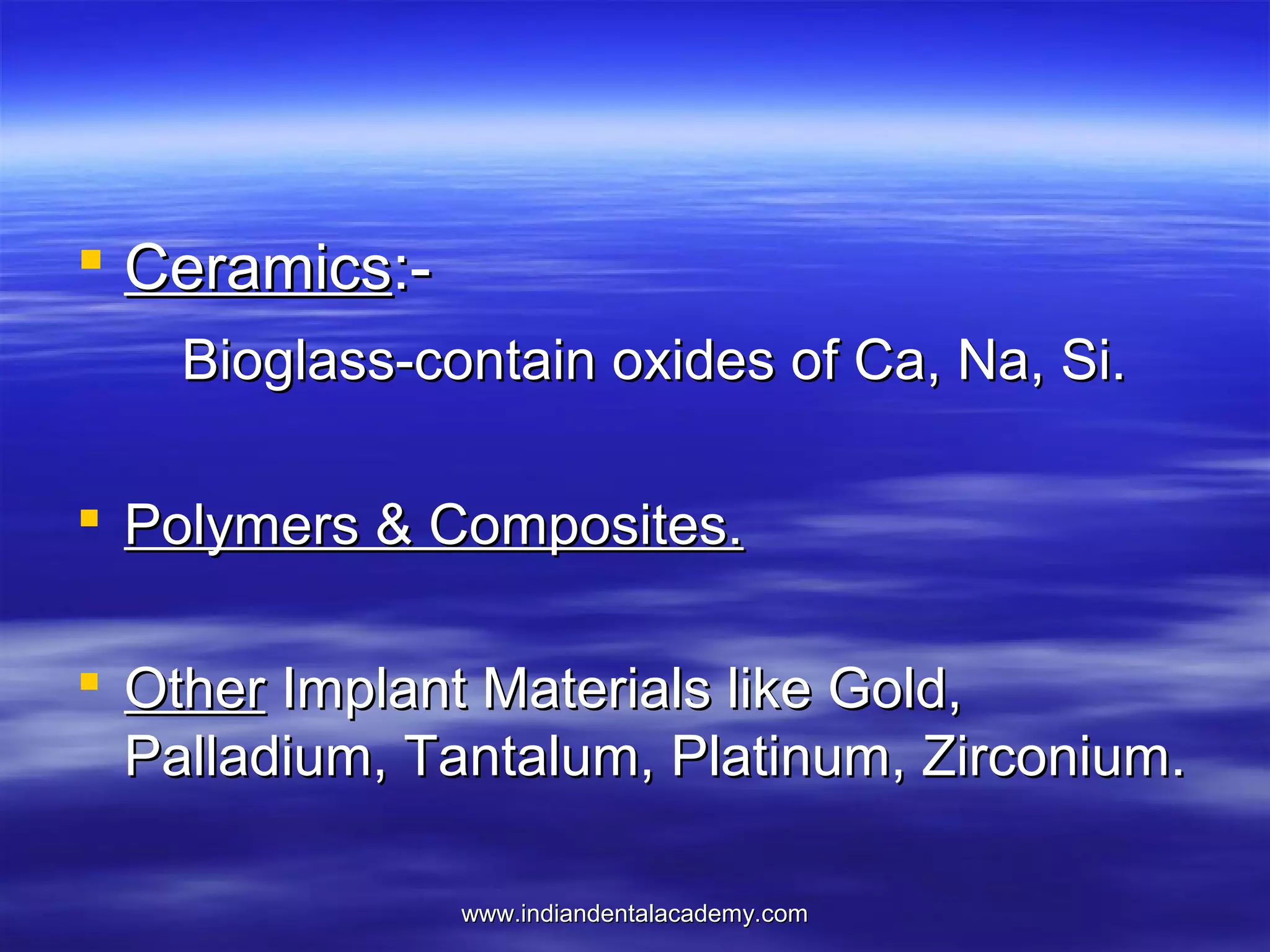  Ceramics:Bioglass-contain oxides of Ca, Na, Si.
 Polymers & Composites.
 Other Implant Materials like Gold,
Palladium, Tantalum, Platinum, Zirconium.
www.indiandentalacademy.com

 