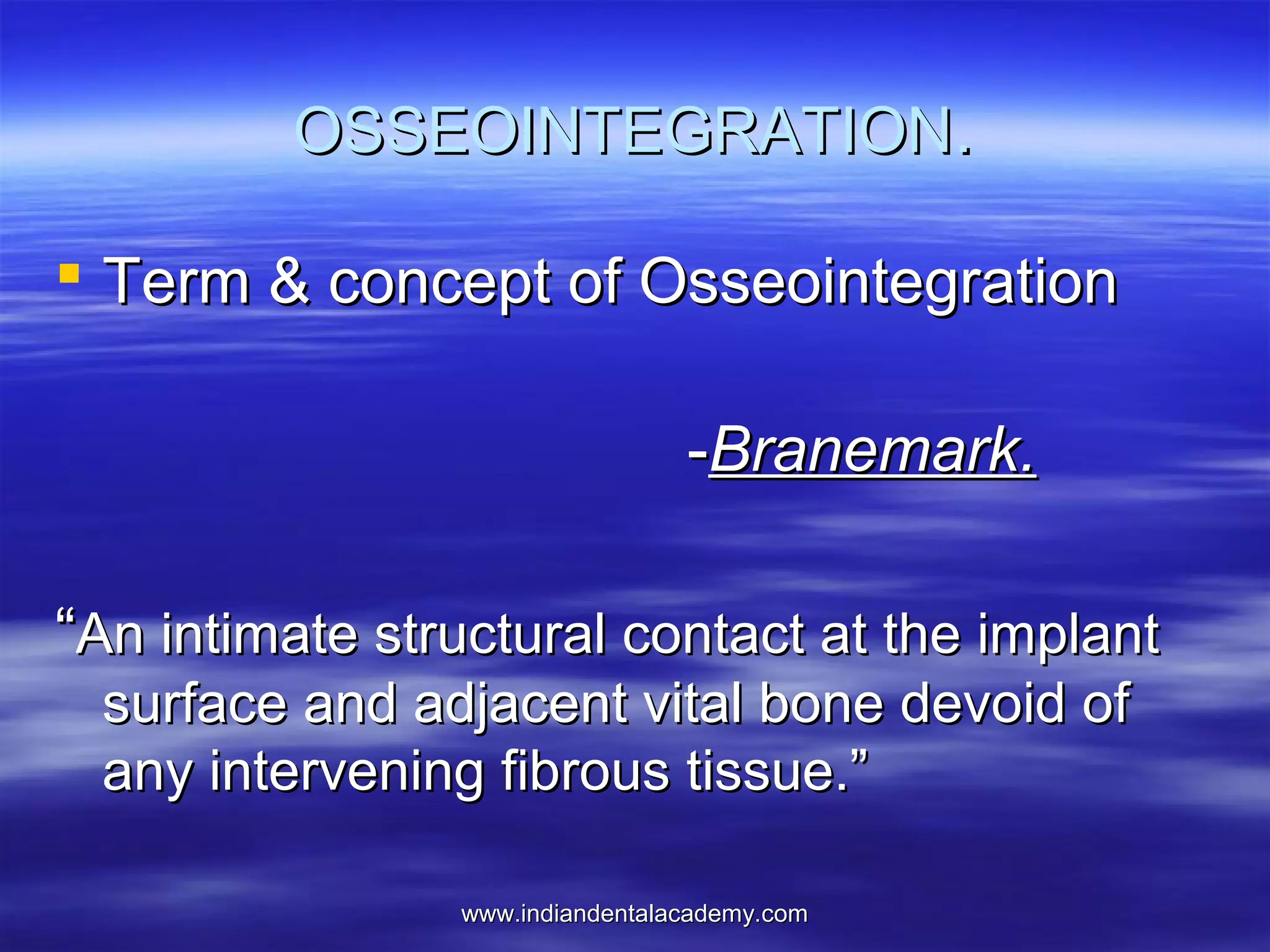 OSSEOINTEGRATION.
 Term & concept of Osseointegration
-Branemark.
“An intimate structural contact at the implant
surface and adjacent vital bone devoid of
any intervening fibrous tissue.”
www.indiandentalacademy.com

 