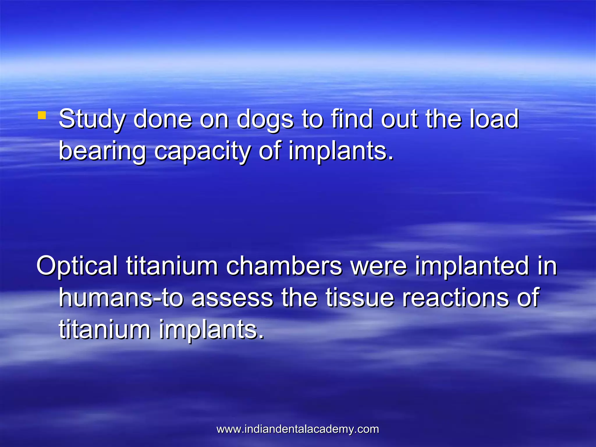  Study done on dogs to find out the load
bearing capacity of implants.

Optical titanium chambers were implanted in
humans-to assess the tissue reactions of
titanium implants.

www.indiandentalacademy.com

 