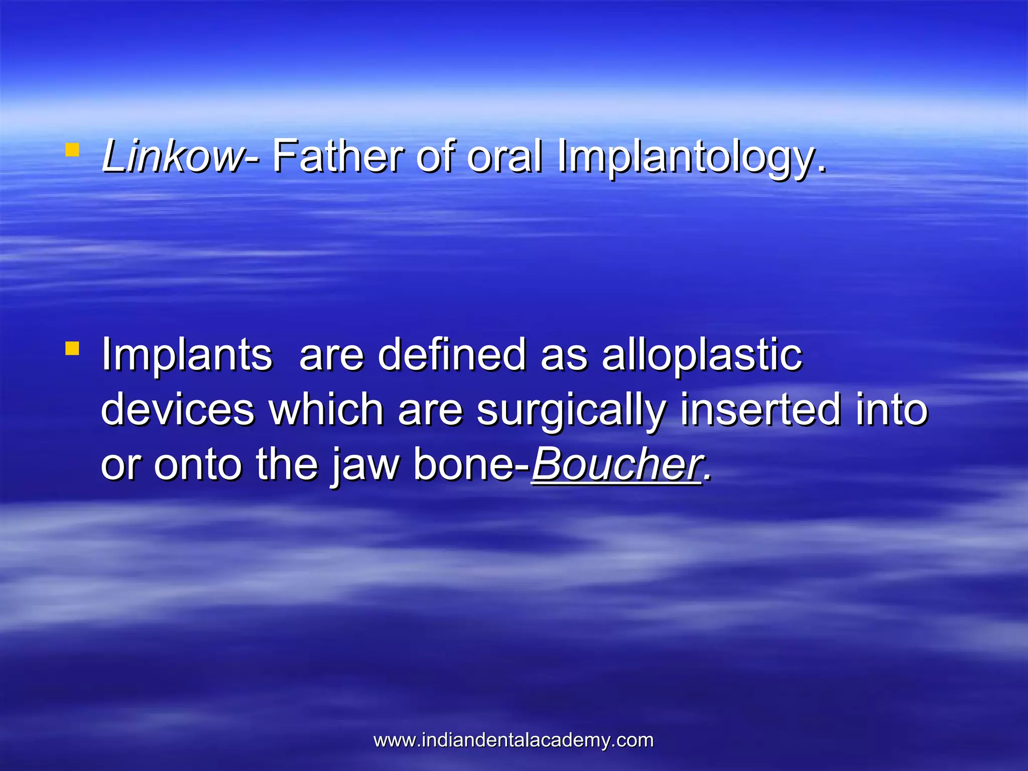  Linkow- Father of oral Implantology.

 Implants are defined as alloplastic
devices which are surgically inserted into
or onto the jaw bone-Boucher.

www.indiandentalacademy.com

 