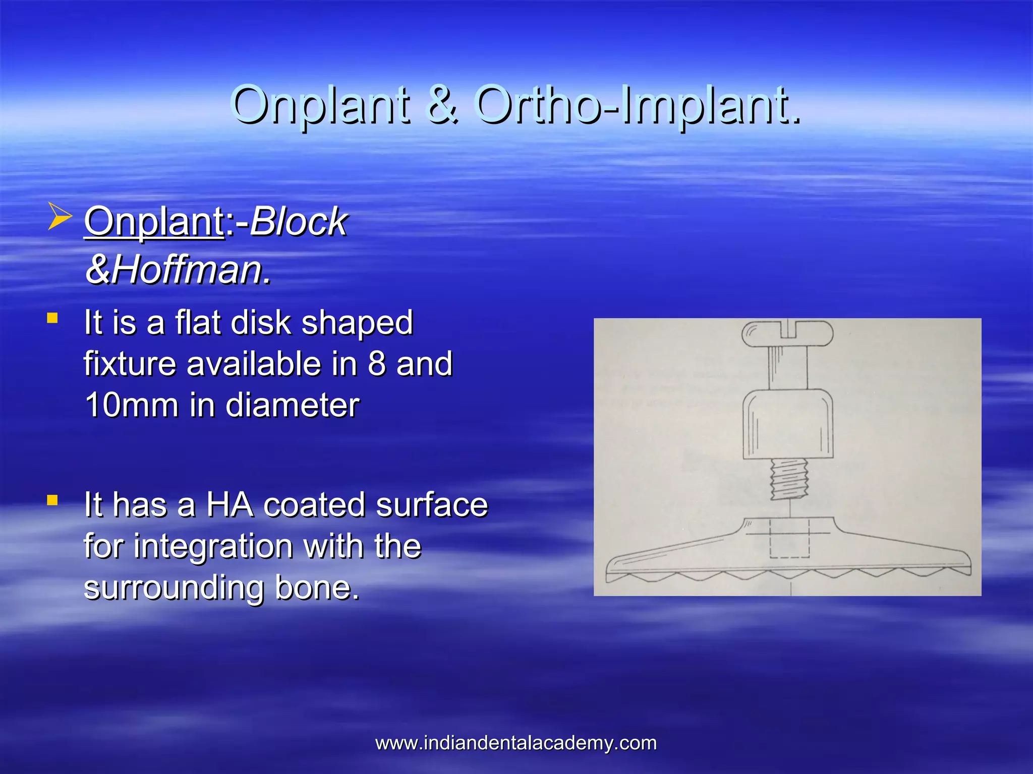 Onplant & Ortho-Implant.
 Onplant:-Block
&Hoffman.
 It is a flat disk shaped
fixture available in 8 and
10mm in diameter
 It has a HA coated surface
for integration with the
surrounding bone.

www.indiandentalacademy.com

 