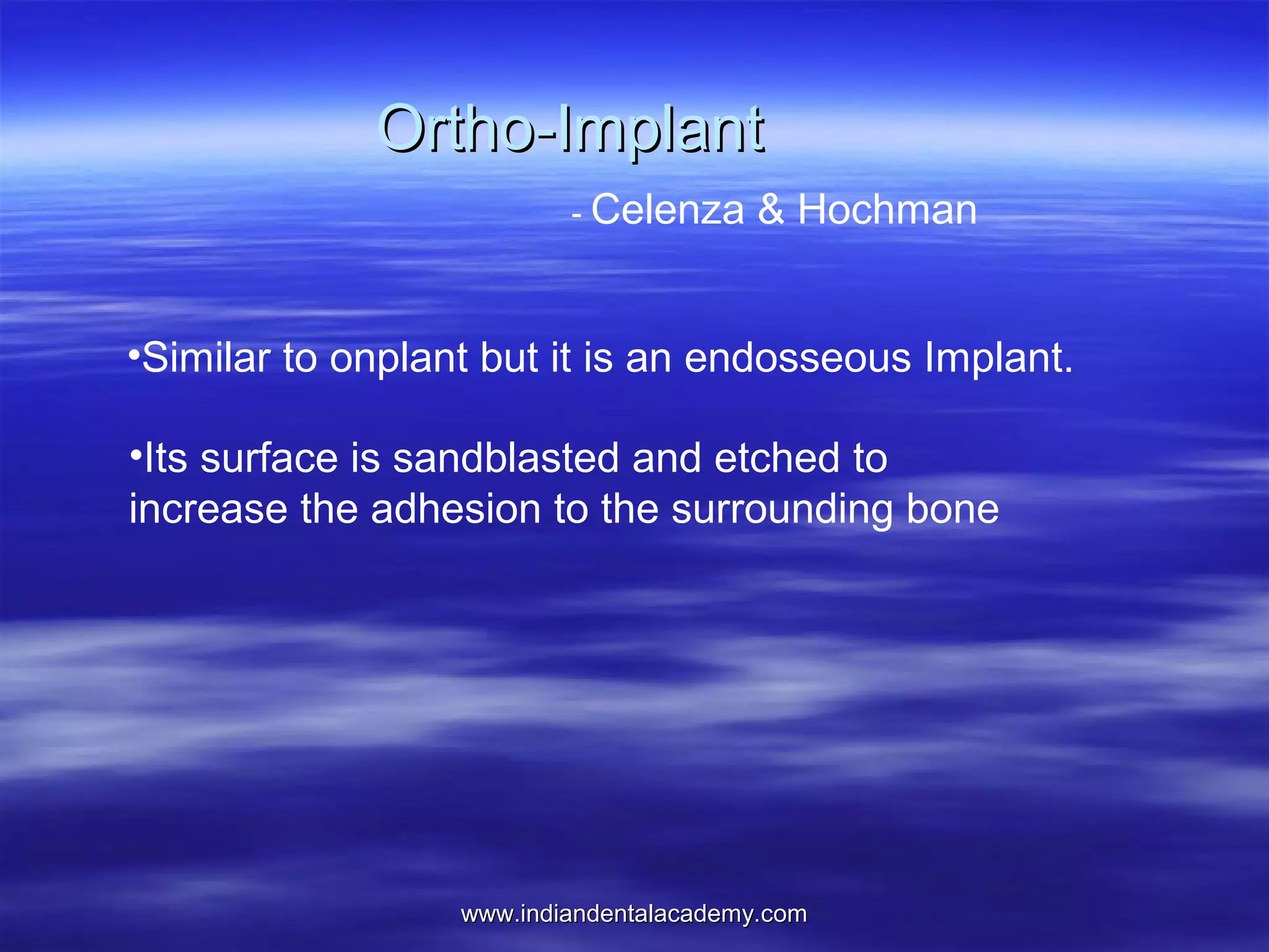 Ortho-Implant
- Celenza

& Hochman

•Similar to onplant but it is an endosseous Implant.
•Its surface is sandblasted and etched to
increase the adhesion to the surrounding bone

www.indiandentalacademy.com

 