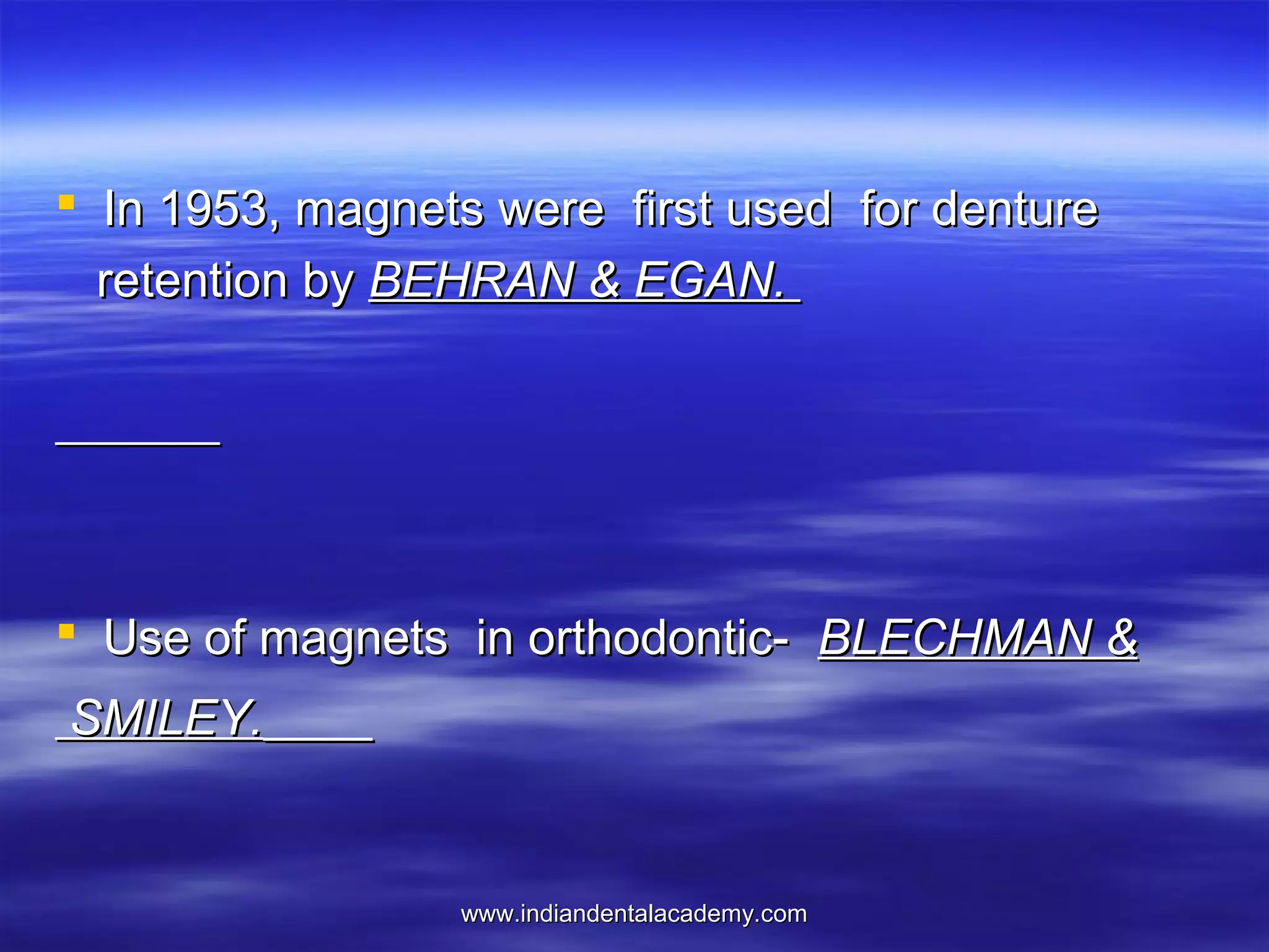  In 1953, magnets were first used for denture
retention by BEHRAN & EGAN.

 Use of magnets in orthodontic- BLECHMAN &
SMILEY.

www.indiandentalacademy.com

 