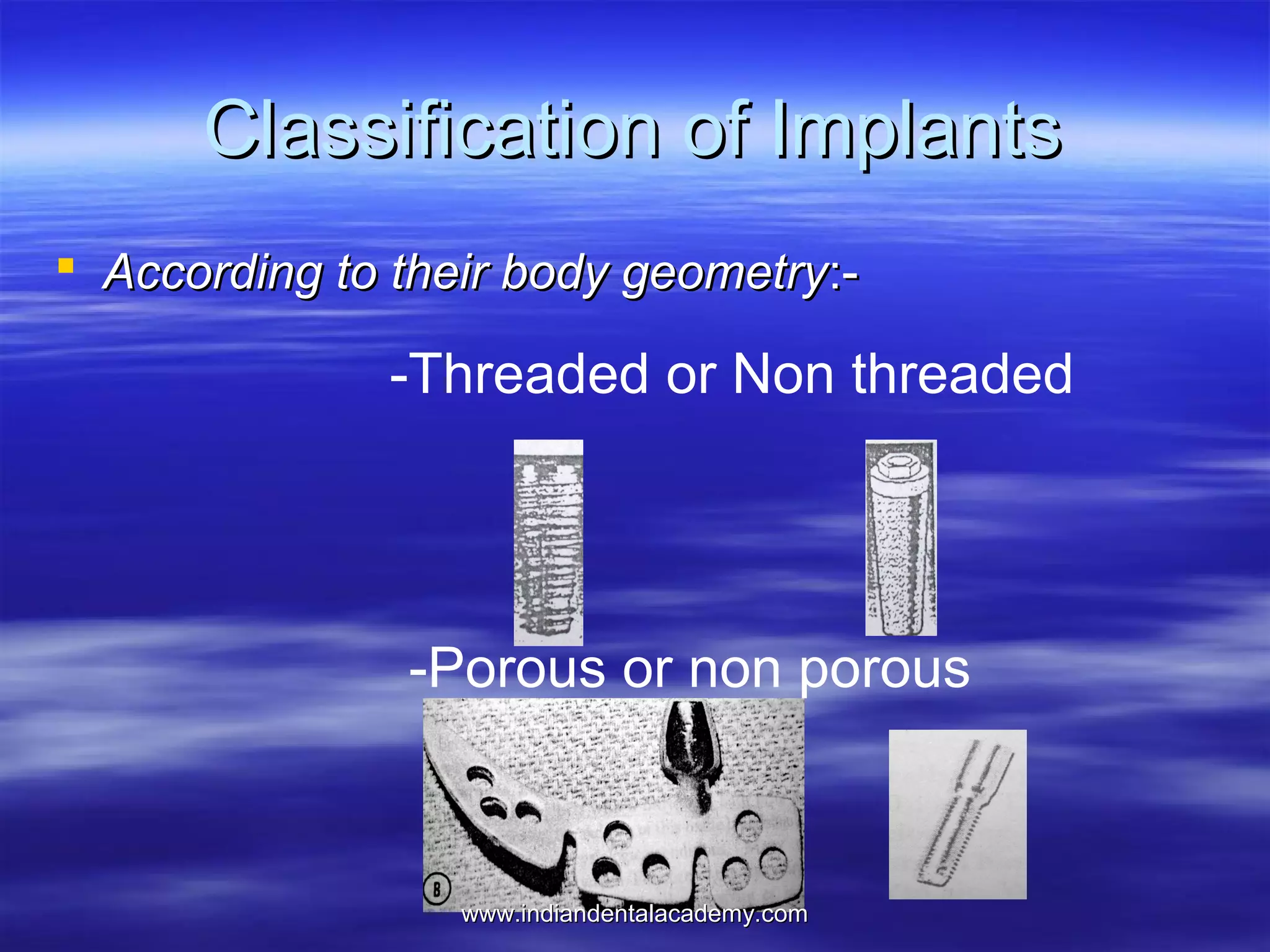 Classification of Implants
 According to their body geometry:-

-Threaded or Non threaded

-Porous or non porous

www.indiandentalacademy.com

 
