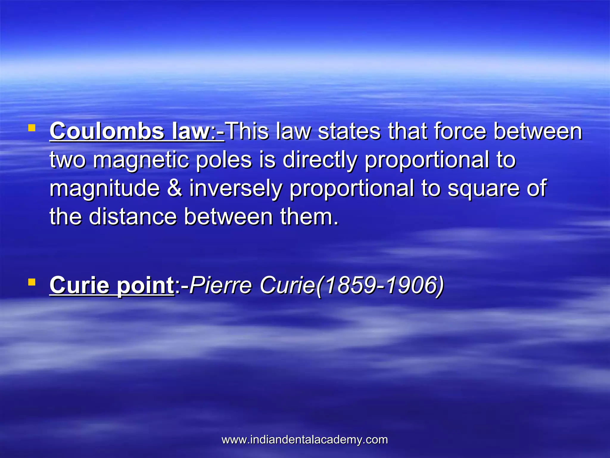  Coulombs law:-This law states that force between
two magnetic poles is directly proportional to
magnitude & inversely proportional to square of
the distance between them.
 Curie point:-Pierre Curie(1859-1906)

www.indiandentalacademy.com

 
