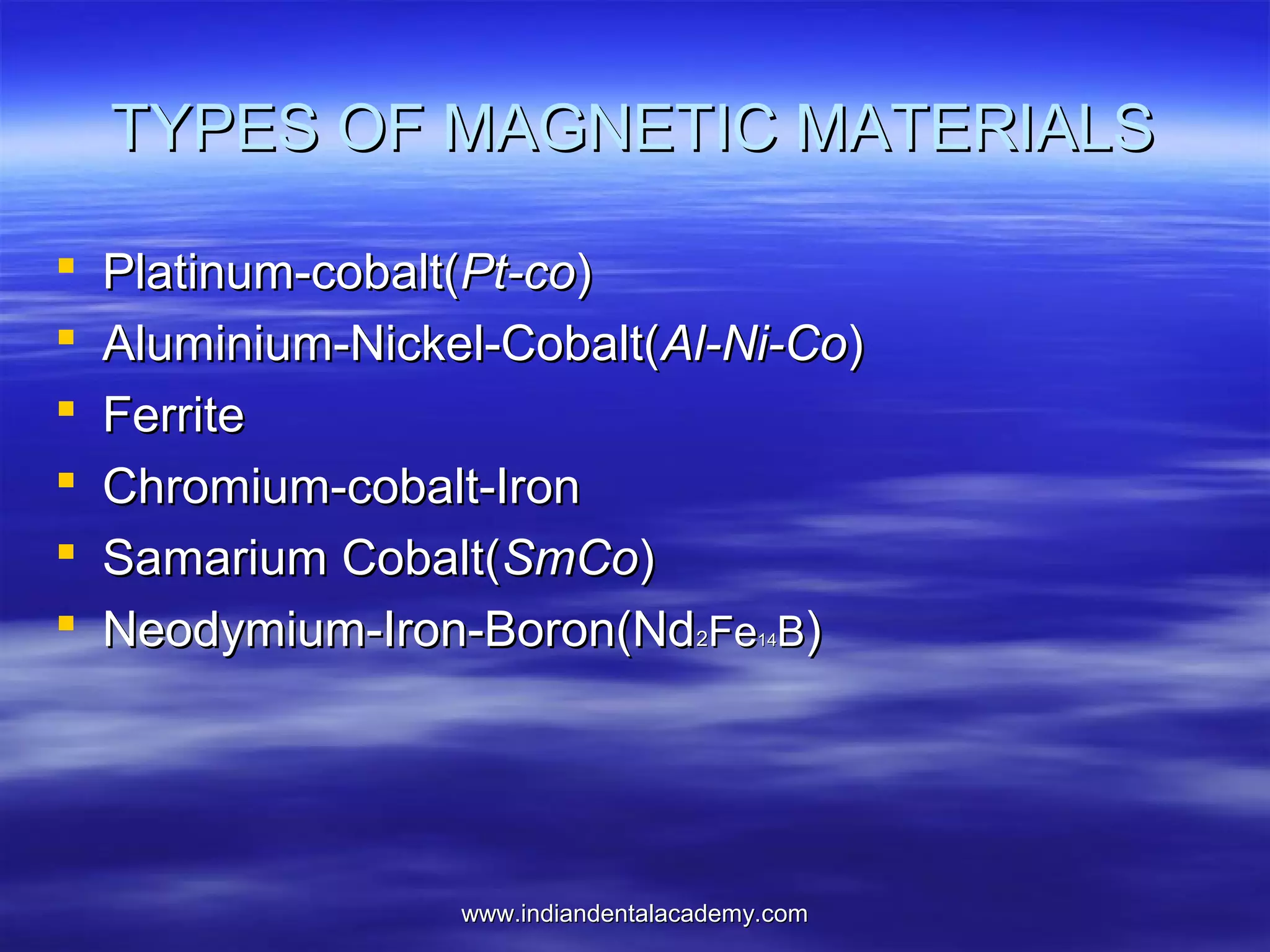 TYPES OF MAGNETIC MATERIALS







Platinum-cobalt(Pt-co)
Aluminium-Nickel-Cobalt(Al-Ni-Co)
Ferrite
Chromium-cobalt-Iron
Samarium Cobalt(SmCo)
Neodymium-Iron-Boron(Nd2Fe B)
14

www.indiandentalacademy.com

 