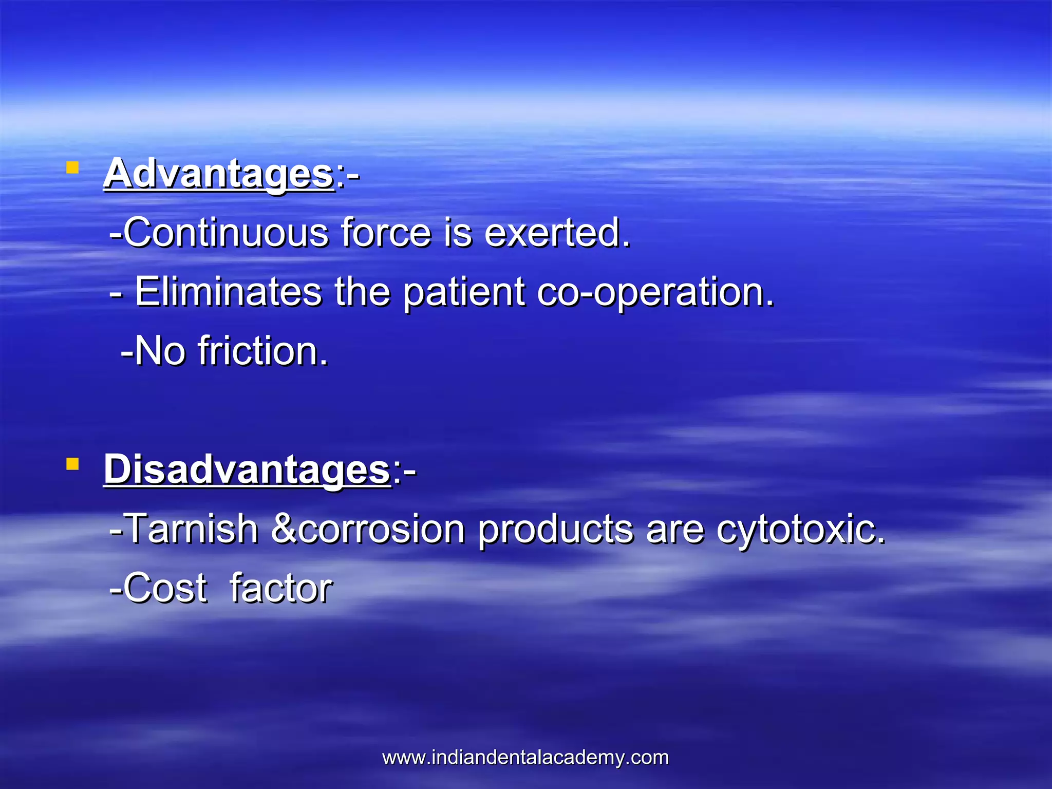  Advantages:-Continuous force is exerted.
- Eliminates the patient co-operation.
-No friction.
 Disadvantages:-Tarnish &corrosion products are cytotoxic.
-Cost factor

www.indiandentalacademy.com

 