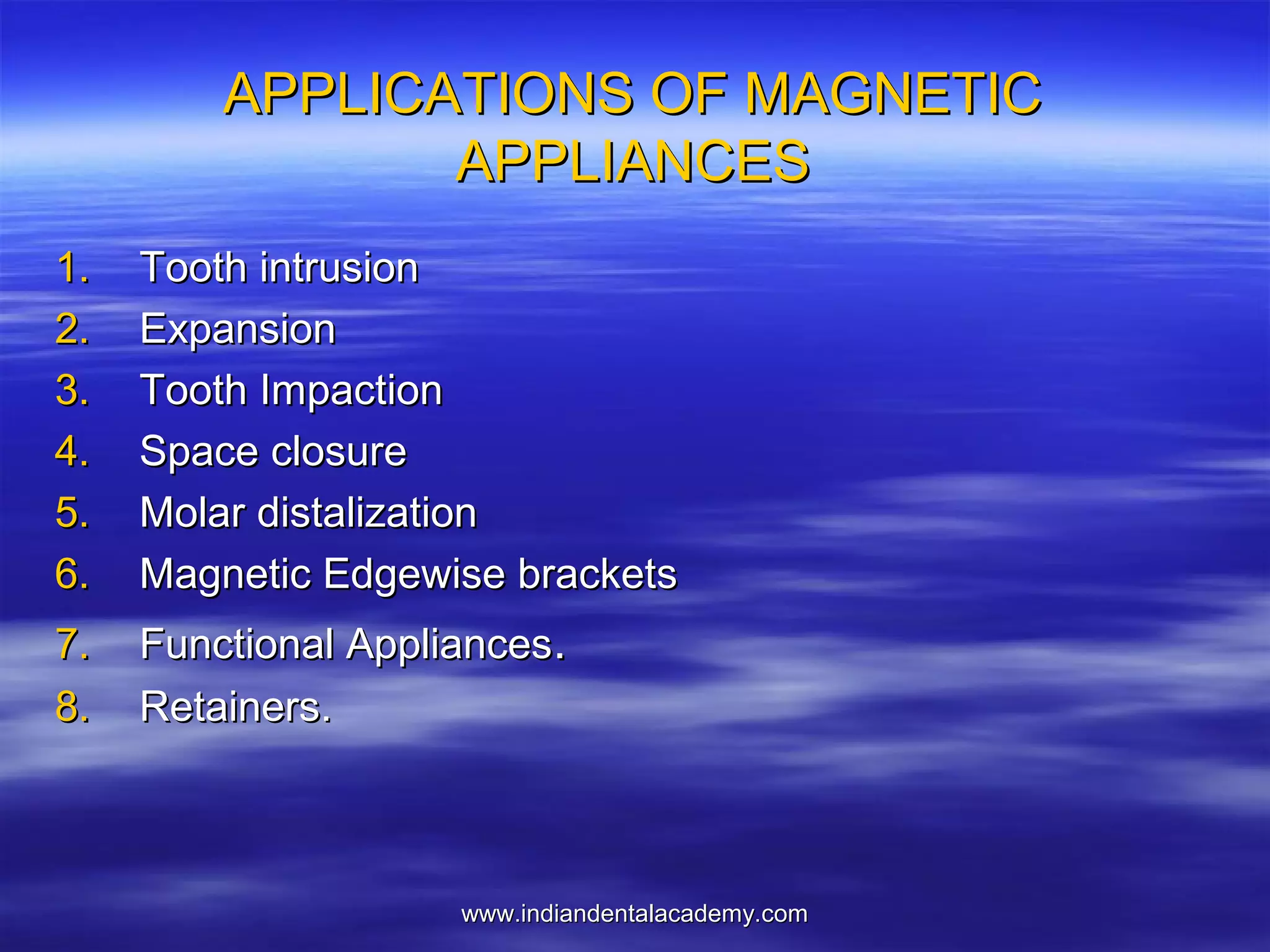 APPLICATIONS OF MAGNETIC
APPLIANCES
1.
2.
3.
4.
5.
6.

Tooth intrusion
Expansion
Tooth Impaction
Space closure
Molar distalization
Magnetic Edgewise brackets

7.
8.

Functional Appliances.
Retainers.

www.indiandentalacademy.com

 