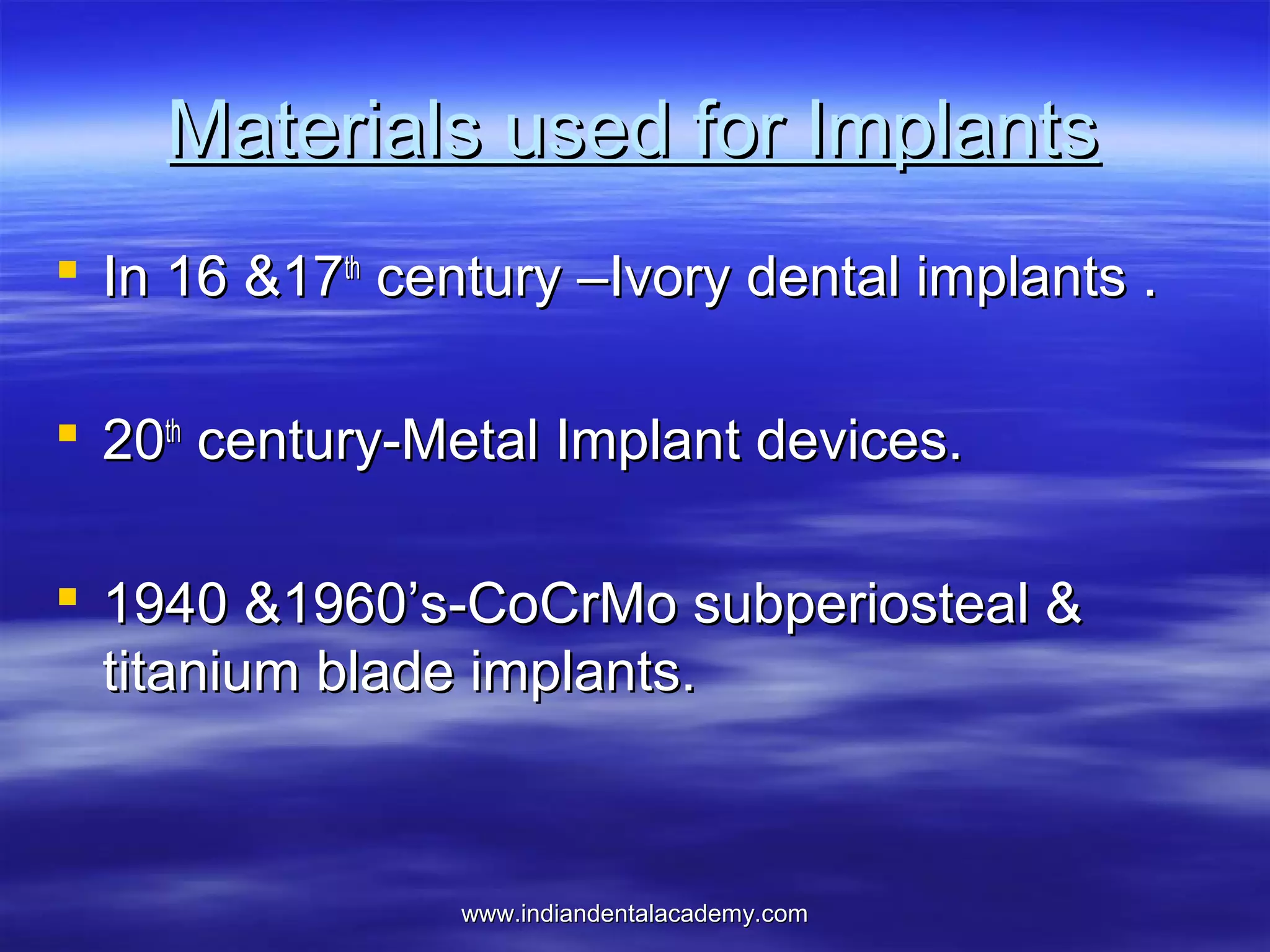 Materials used for Implants
 In 16 &17th century –Ivory dental implants .
 20th century-Metal Implant devices.
 1940 &1960’s-CoCrMo subperiosteal &
titanium blade implants.

www.indiandentalacademy.com

 