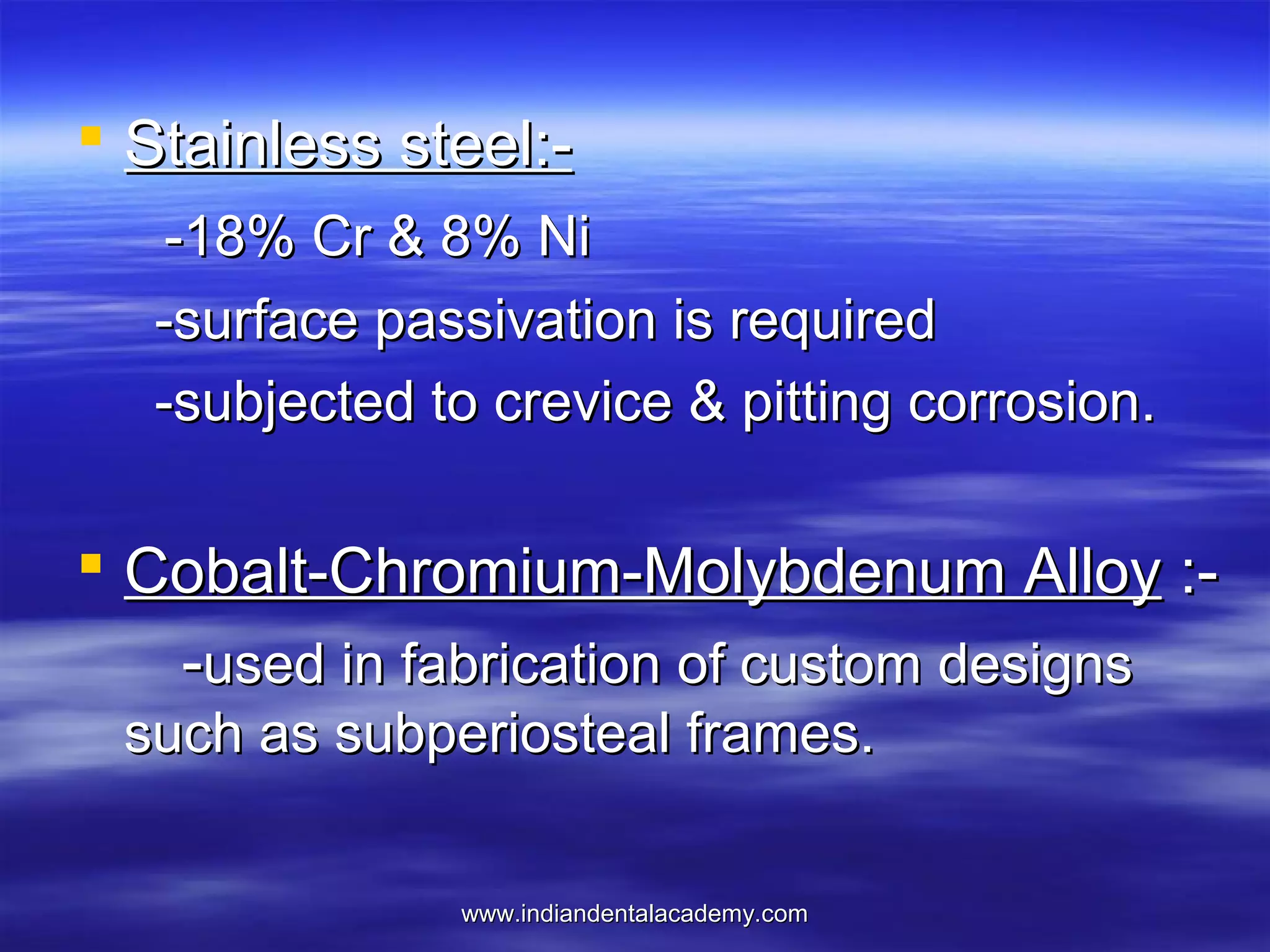  Stainless steel:-18% Cr & 8% Ni
-surface passivation is required
-subjected to crevice & pitting corrosion.

 Cobalt-Chromium-Molybdenum Alloy :-used in fabrication of custom designs
such as subperiosteal frames.
www.indiandentalacademy.com

 