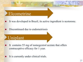  It was developed in Brazil, its active ingredient is nestorone.
 Discontinued due to endometriosis
 It contains 55 mg of nomegestrol acetate that offers
contraceptive efficacy for 1 year.
 It is currently under clinical trials.
Elcometrine
Uniplant
27
 