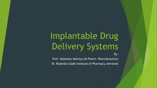 Implantable Drug
Delivery Systems
By-
Prof. Vedanshu Malviya (M.Pharm- Pharmaceutics)
Dr. Rajendra Gode Institute of Pharmacy, Amravati
 