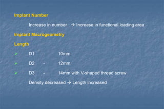Implant Number
Increase in number  Increase in functional loading area
Implant Macrogeometry
Length
 D1 - 10mm
 D2 - 12mm
 D3 - 14mm with V-shaped thread screw
Density decreased  Length increased
 