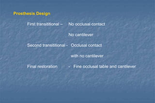 Prosthesis Design
First transititional – No occlusal contact
No cantilever
Second transititional - Occlusal contact
with no cantilever
Final restoration - Fine occlusal table and cantilever
 