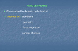 FATIGUE FAILURE
 Characterised by dynamic cyclic loadind
 Depends on – biomaterial
geometry
force magnitude
number of cycles
 