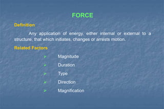 FORCE
Definition
Any application of energy, either internal or external to a
structure, that which initiates, changes or arrests motion.
Related Factors
 Magnitude
 Duration
 Type
 Direction
 Magnification
 