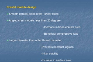 Crestal module design
Smooth parallel sided crest –shear stess
Angled crest module less than 20 degree-
-Increase in bone contact area
-Beneficial compressive load
Larger diameter than outer thread diameter
-Prevents bacterial ingress
-Initial stability
-Increase in surface area
 