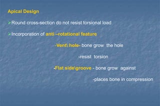 Apical Design
Round cross-section do not resist torsional load
Incorporation of anti –rotational feature
-Vent hole- bone grow the hole
-resist torsion
-Flat sidegroove - bone grow against
-places bone in compression
 