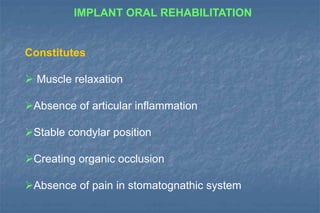 IMPLANT ORAL REHABILITATION
Constitutes
 Muscle relaxation
Absence of articular inflammation
Stable condylar position
Creating organic occlusion
Absence of pain in stomatognathic system
 