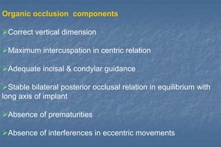 Organic occlusion components
Correct vertical dimension
Maximum intercuspation in centric relation
Adequate incisal & condylar guidance
Stable bilateral posterior occlusal relation in equilibrium with
long axis of implant
Absence of prematurities
Absence of interferences in eccentric movements
 