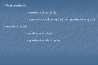 Final prosthesis
- narrow occlusal table
- centric occlusal contact aligned parallel to long axis
Important criteria
- additional implant
- greater diameter implant
 