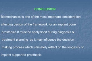 CONCLUSION
Biomechanics is one of the most important consideration
affecting design of the framework for an implant bone
prosthesis.It must be analysised during diagnosis &
treatment planning as it may influence the decision
making process which ultimately reflect on the longevity of
implant supported prosthesis
 