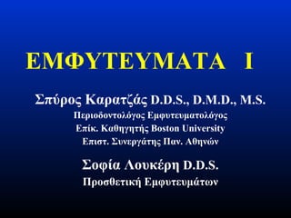 ΕΜΦΥΤΕΥΜΑΤΑ  Ι Σπύρος Καρατζάς   D.D.S., D.M.D., M.S. Περιοδοντολόγος   Εμφυτευματολόγος Επίκ.  Κ αθηγητής Boston University Επιστ. Συνεργάτης Παν. Αθηνών Σοφία Λουκέρη   D.D.S. Προσθετική Εμφυτευμάτων 