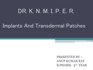 Implants And Transdermal Patches
PRESENTED BY –
ANUP KUMAR RAY
B.PHARM. 3rd YEAR
DR. K. N. M. I. P. E. R.
 