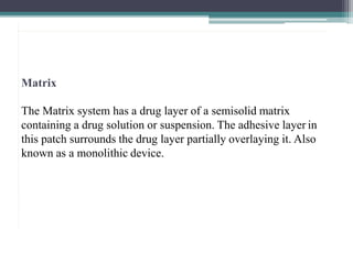 Matrix
The Matrix system has a drug layer of a semisolid matrix
containing a drug solution or suspension. The adhesive layer in
this patch surrounds the drug layer partially overlaying it. Also
known as a monolithic device.
2
1
 