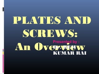 PLATES AND
SCREWS:
An Overview
Presented by :
Dr. REM
KUMAR RAI
 