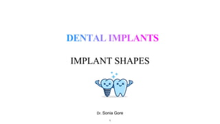 Dr. Sonia Gore
IMPLANT SHAPES
1
 