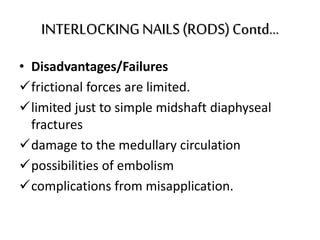 INTERLOCKINGNAILS(RODS)Contd...
• Disadvantages/Failures
frictional forces are limited.
limited just to simple midshaft diaphyseal
fractures
damage to the medullary circulation
possibilities of embolism
complications from misapplication.
 