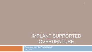 IMPLANT SUPPORTED
OVERDENTURE
Presented by :- Dr. Anuja Gunjal
19/01/18
1
 