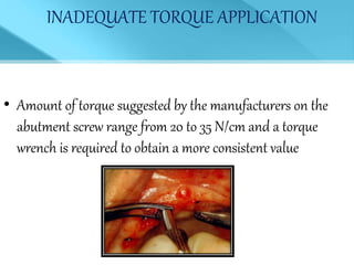 INADEQUATE TORQUE APPLICATION
• Amount of torque suggested by the manufacturers on the
abutment screw range from 20 to 35 N/cm and a torque
wrench is required to obtain a more consistent value
 