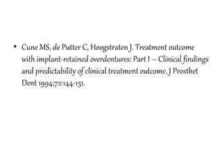 • Cune MS, de Putter C, Hoogstraten J. Treatment outcome
with implant-retained overdentures: Part I – Clinical findings
and predictability of clinical treatment outcome. J Prosthet
Dent 1994;72:144-151.
 