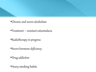 •Chronic and severe alcoholism
•Treatment – resistant osteomalacia
•Radiotherapy in progress
•Severe hormone deficiency
•Drug addiction
•Heavy smoking habits
 