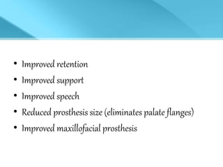 • Improved retention
• Improved support
• Improved speech
• Reduced prosthesis size (eliminates palate flanges)
• Improved maxillofacial prosthesis
 