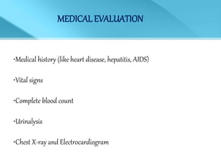 MEDICAL EVALUATION
•Medical history (like heart disease, hepatitis, AIDS)
•Vital signs
•Complete blood count
•Urinalysis
•Chest X-ray and Electrocardiogram
 