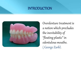 Overdenture treatment is
a notion which precludes
the inevitability of
“floating plastic” in
edentulous mouths.
( George Zarb).
INTRODUCTION
 