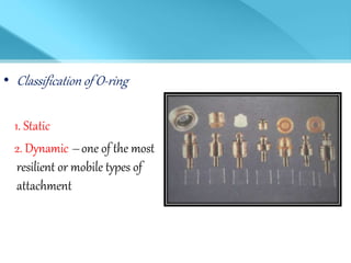 • Classification of O-ring
1. Static
2. Dynamic – one of the most
resilient or mobile types of
attachment
 
